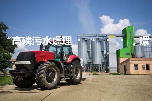 “高磷污水處理，環(huán)保先鋒，守護(hù)碧水藍(lán)天！”